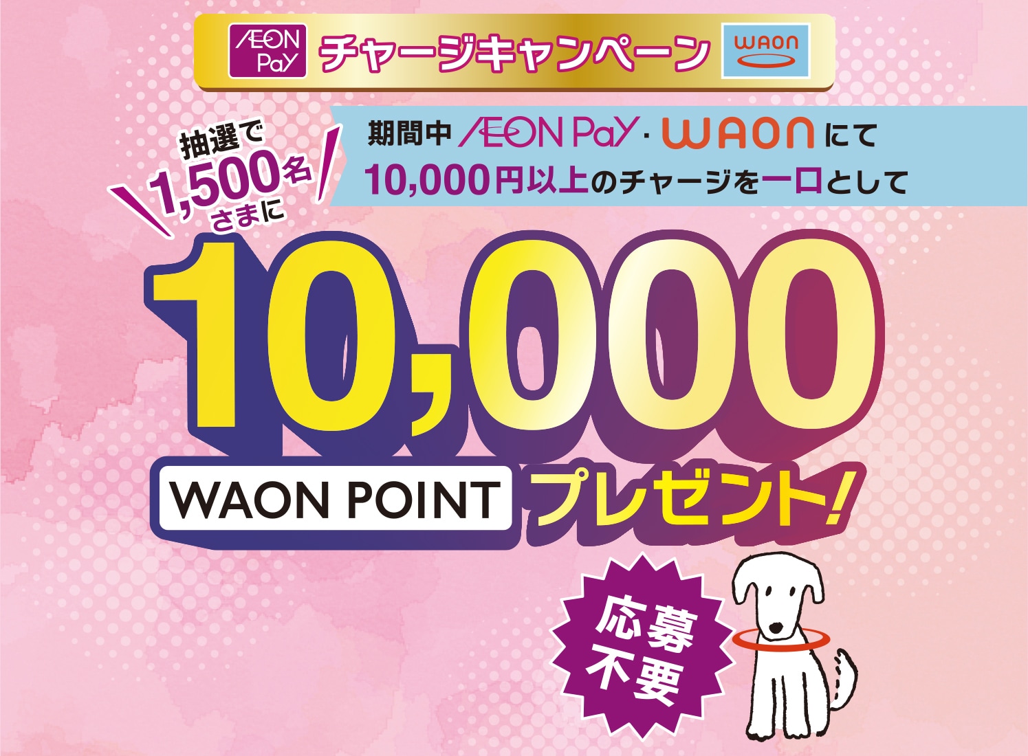 WAONチャージキャンペーン 期間中AEON Pay・WAONにて10,000円以上のチャージを一口として抽選で1,500名さまに10,000WAON POINTプレゼント