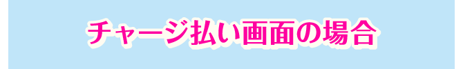 チャージ払い画面の場合