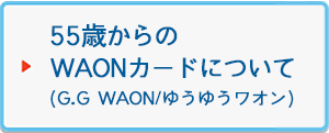 55歳からのWAONカードについて(G.G WAON/ゆうゆうワオン)