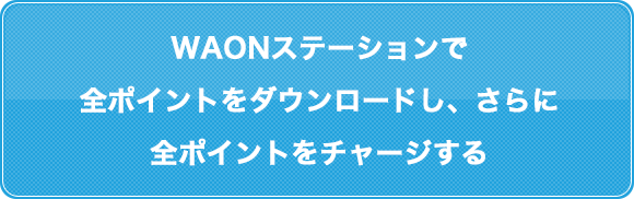WAONステーションで全ポイントをダウンロードし、さらに全ポイントをチャージする