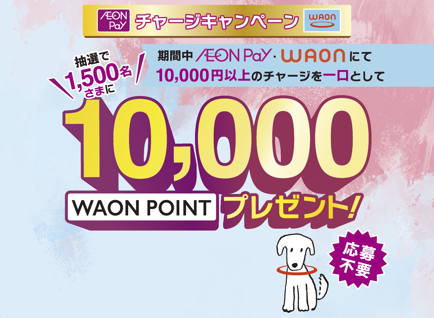 WAONチャージキャンペーン 期間中AEON Pay・WAONにて10,000円以上のチャージを一口として抽選で1,500名さまに10,000WAON POINTプレゼント